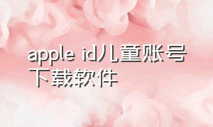 apple id儿童账号下载软件