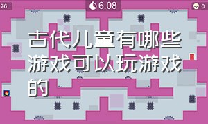 古代儿童有哪些游戏可以玩游戏的（古代的儿童游戏有哪些3年级）