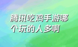 腾讯吃鸡手游哪个玩的人多啊