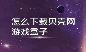 怎么下载贝壳网游戏盒子