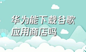 华为能下载谷歌应用商店吗