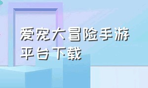 爱宠大冒险手游平台下载（爱宠大冒险手游平台下载官网）