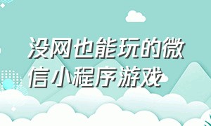 没网也能玩的微信小程序游戏（三个人一起能玩的微信小程序游戏）