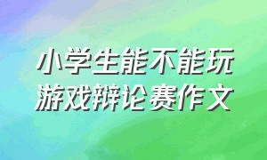 小学生能不能玩游戏辩论赛作文（小学生玩游戏是利大于弊辩论稿）