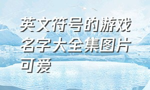 英文符号的游戏名字大全集图片可爱（带符号的游戏名字大全集）