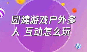 团建游戏户外多人 互动怎么玩