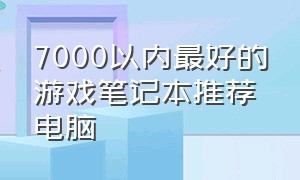 7000以内最好的游戏笔记本推荐电脑（7000以内最好的游戏笔记本推荐）