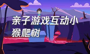 亲子游戏互动小猴爬树（亲子游戏互动小猴爬树视频）