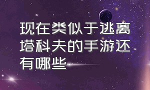 现在类似于逃离塔科夫的手游还有哪些（网易目前有几款逃离塔科夫手游）