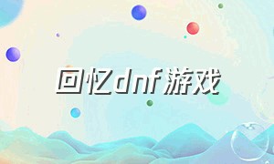 回忆dnf游戏（dnf回忆录）