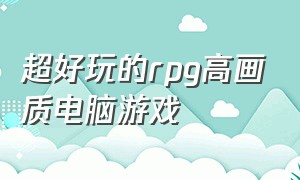 超好玩的rpg高画质电脑游戏（电脑十大耐玩单机rpg游戏）