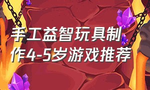 手工益智玩具制作4-5岁游戏推荐（儿童益智游戏玩具11-15岁）