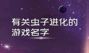 有关虫子进化的游戏名字（虫子进化产生废料的游戏）