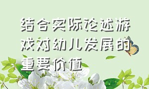 结合实际论述游戏对幼儿发展的重要价值（结合实际论述游戏对幼儿发展的重要价值）