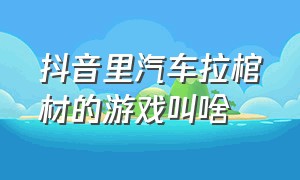 抖音里汽车拉棺材的游戏叫啥