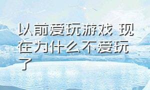 以前爱玩游戏 现在为什么不爱玩了