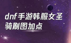 dnf手游韩服女圣骑刷图加点