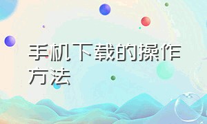 手机下载的操作方法（怎么在手机上下载教程）