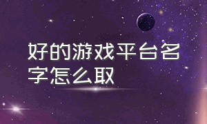 好的游戏平台名字怎么取（好的游戏平台名字怎么取的）