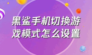 黑鲨手机切换游戏模式怎么设置