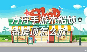 方舟手游木船倾斜房顶怎么放