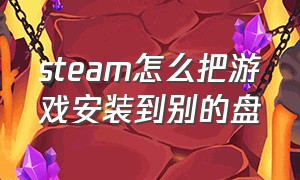 steam怎么把游戏安装到别的盘（steam安装的游戏怎么移到其他盘）