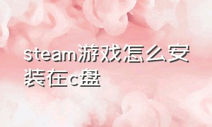 steam游戏怎么安装在c盘（steam游戏安装在c盘还是d盘）