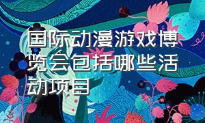 国际动漫游戏博览会包括哪些活动项目（上海国际动漫游戏展2023门票多少）