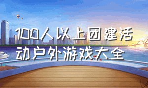 100人以上团建活动户外游戏大全