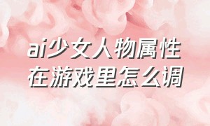 ai少女人物属性在游戏里怎么调