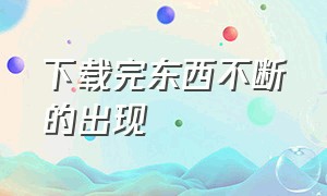 下载完东西不断的出现（下载软件时为什么老出现别的软件）