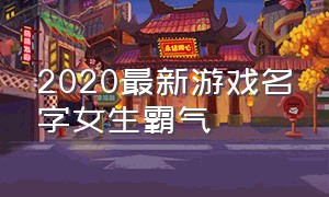 2020最新游戏名字女生霸气（好听的游戏名字女生霸气冷酷）