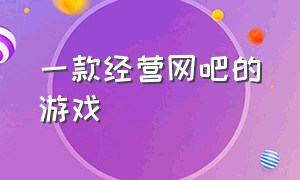 一款经营网吧的游戏（经营网吧的游戏叫什么）