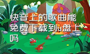 快音上的歌曲能免费下载到u盘上吗