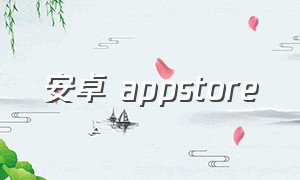 安卓 appstore（android 应用市场 怎么下载）