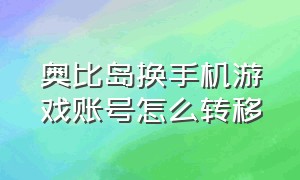 奥比岛换手机游戏账号怎么转移（奥比岛手游渠道服怎么换绑手机号）