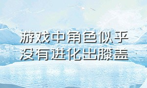 游戏中角色似乎没有进化出膝盖