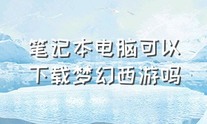 笔记本电脑可以下载梦幻西游吗（手提电脑能玩梦幻西游吗）