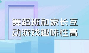 舞蹈班和家长互动游戏趣味性高