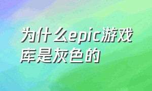 为什么epic游戏库是灰色的