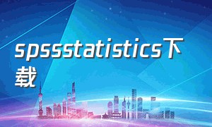 spssstatistics下载（spssstatistics免费下载及安装）