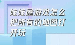 娃娃屋游戏怎么把所有的地图打开玩（娃娃屋游戏如何把全部地点解锁）