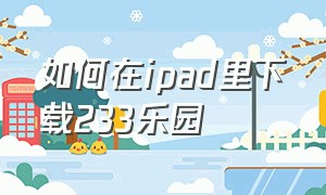 如何在ipad里下载233乐园（苹果平板为什么不能下载233乐园）