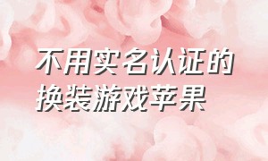 不用实名认证的换装游戏苹果（不用实名认证的换装游戏苹果版）