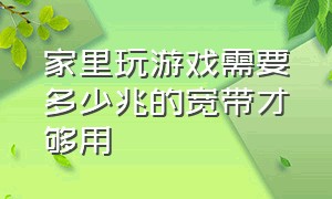 家里玩游戏需要多少兆的宽带才够用（家用玩游戏一般选多大的宽带）