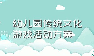 幼儿园传统文化游戏活动方案（幼儿园关于传统文化的社会活动）