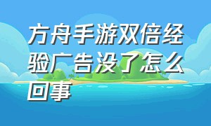 方舟手游双倍经验广告没了怎么回事（方舟手游双倍经验广告没了怎么回事儿）