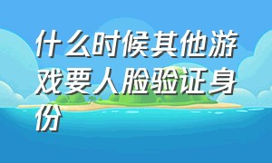 什么时候其他游戏要人脸验证身份（哪些游戏不需要人脸识别和身份证）