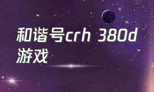 和谐号crh 380d游戏（和谐号crh 380 al）