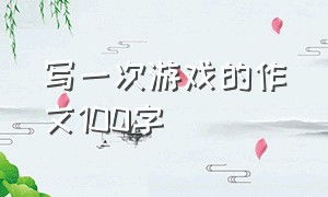 写一次游戏的作文100字（写玩游戏的过程100字优秀作文）